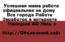 Успешная мама(работа официальная на дому) - Все города Работа » Заработок в интернете   . Ненецкий АО,Несь с.